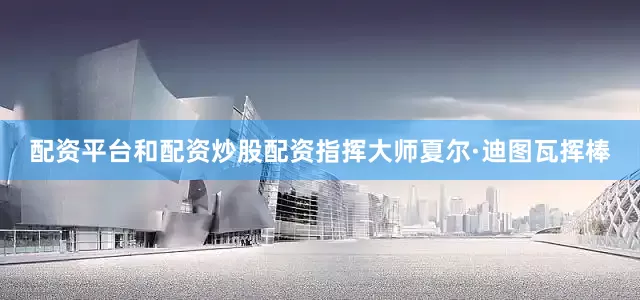 配资平台和配资炒股配资指挥大师夏尔·迪图瓦挥棒