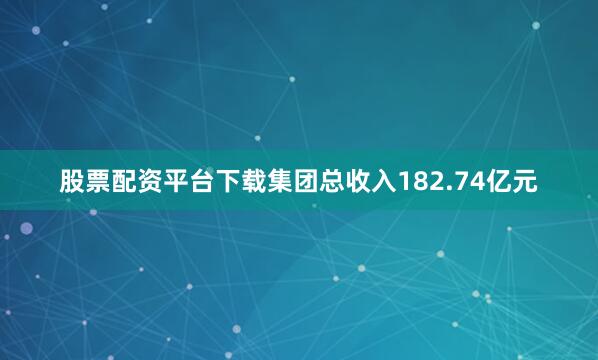 股票配资平台下载集团总收入182.74亿元