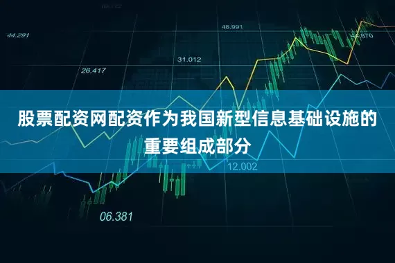 股票配资网配资作为我国新型信息基础设施的重要组成部分