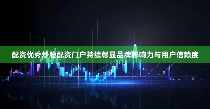 配资优秀炒股配资门户持续彰显品牌影响力与用户信赖度