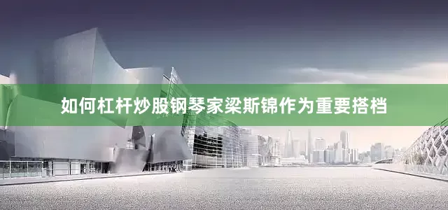 如何杠杆炒股钢琴家梁斯锦作为重要搭档
