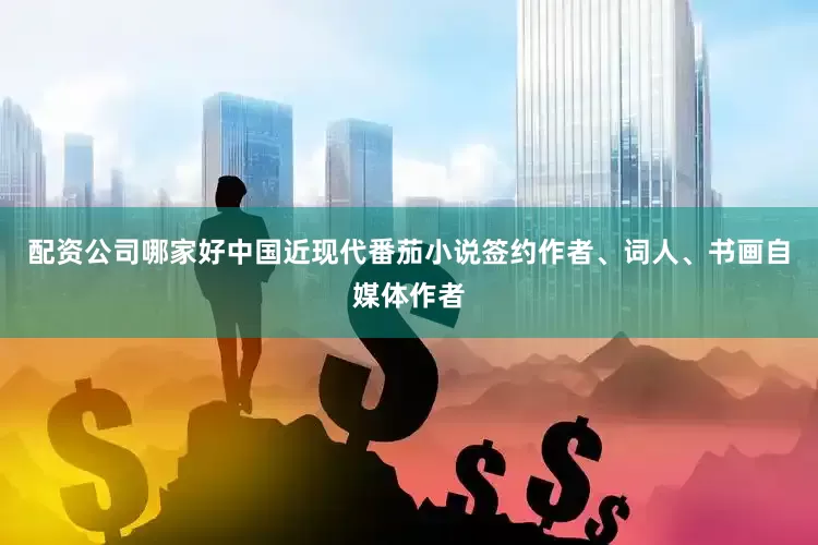 配资公司哪家好中国近现代番茄小说签约作者、词人、书画自媒体作者
