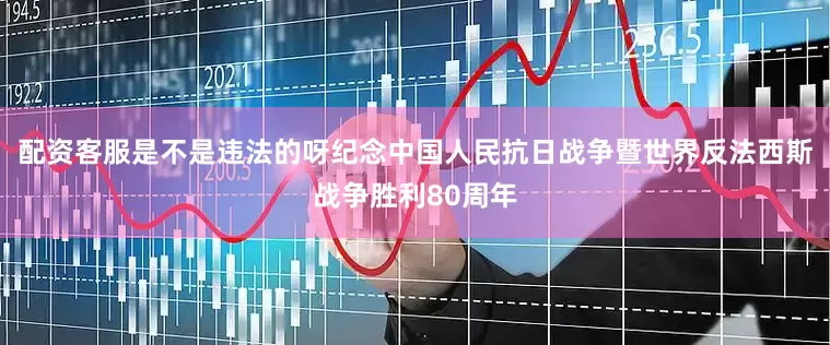 配资客服是不是违法的呀纪念中国人民抗日战争暨世界反法西斯战争胜利80周年