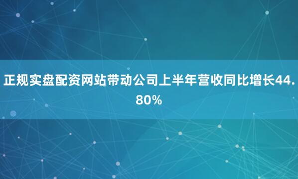 正规实盘配资网站带动公司上半年营收同比增长44.80%
